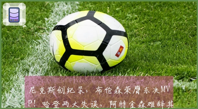 尼克斯创纪录，布伦森荣膺东决MVP！哈登两大失误，阿特金森难辞其咎
